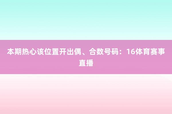 本期热心该位置开出偶、合数号码：16体育赛事直播