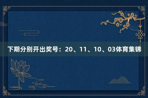 下期分别开出奖号：20、11、10、03体育集锦