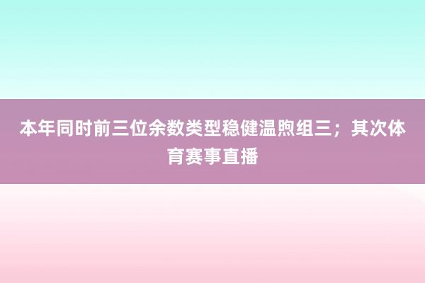 本年同时前三位余数类型稳健温煦组三；　　其次体育赛事直播