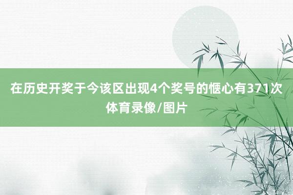 在历史开奖于今该区出现4个奖号的惬心有371次体育录像/图片