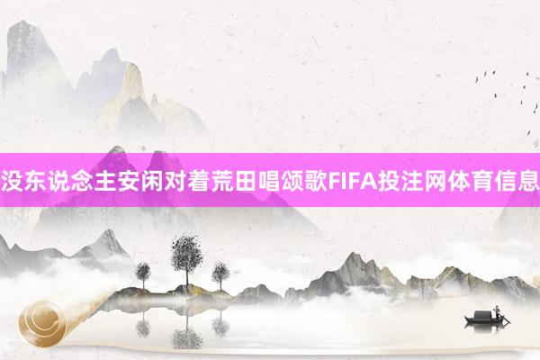 没东说念主安闲对着荒田唱颂歌FIFA投注网体育信息