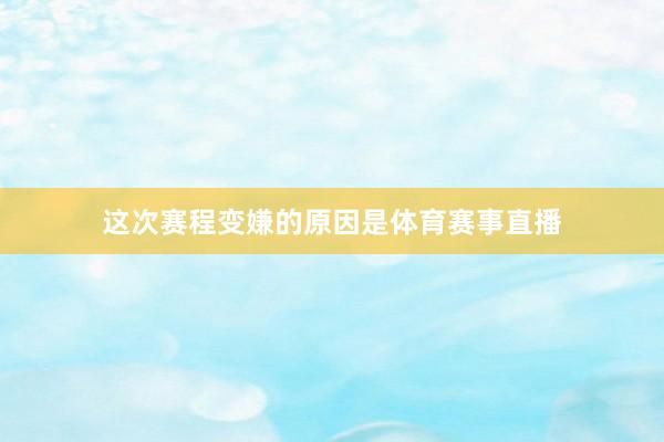 这次赛程变嫌的原因是体育赛事直播