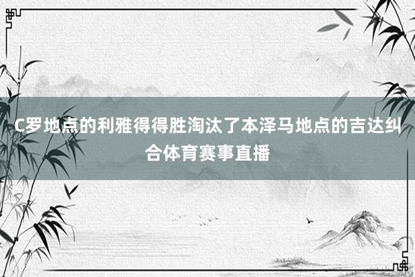 C罗地点的利雅得得胜淘汰了本泽马地点的吉达纠合体育赛事直播