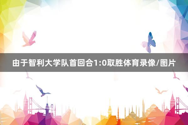 由于智利大学队首回合1:0取胜体育录像/图片