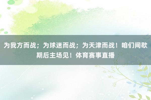 为我方而战；为球迷而战；为天津而战！咱们间歇期后主场见！体育赛事直播
