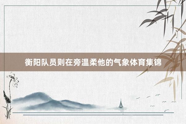 衡阳队员则在旁温柔他的气象体育集锦