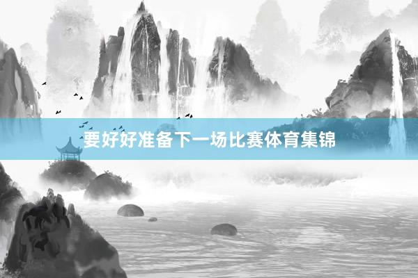 要好好准备下一场比赛体育集锦