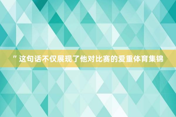 ”这句话不仅展现了他对比赛的爱重体育集锦