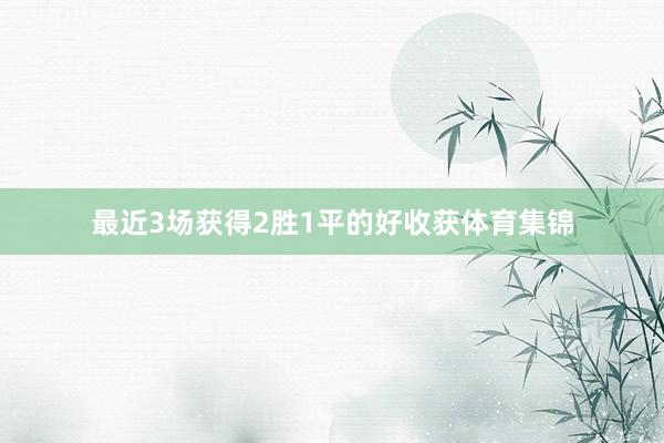 最近3场获得2胜1平的好收获体育集锦