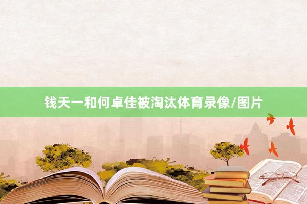 钱天一和何卓佳被淘汰体育录像/图片