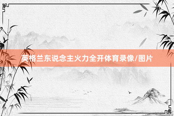 英格兰东说念主火力全开体育录像/图片