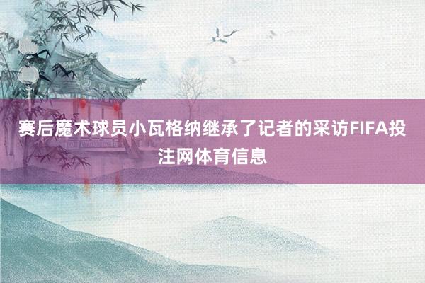 赛后魔术球员小瓦格纳继承了记者的采访FIFA投注网体育信息