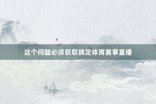 这个问题必须获取搞定体育赛事直播