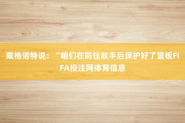 戴格诺特说：“咱们在防住敌手后保护好了篮板FIFA投注网体育信息