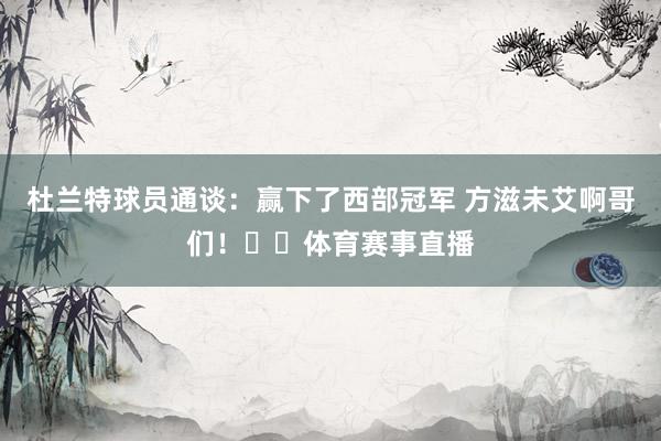 杜兰特球员通谈：赢下了西部冠军 方滋未艾啊哥们！☀️体育赛事直播