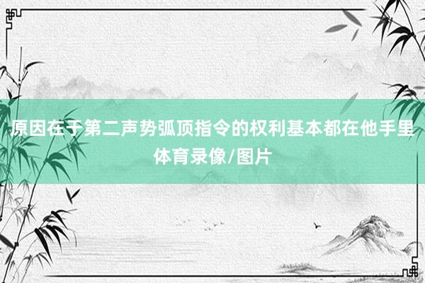 原因在于第二声势弧顶指令的权利基本都在他手里体育录像/图片