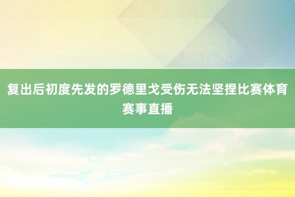 复出后初度先发的罗德里戈受伤无法坚捏比赛体育赛事直播