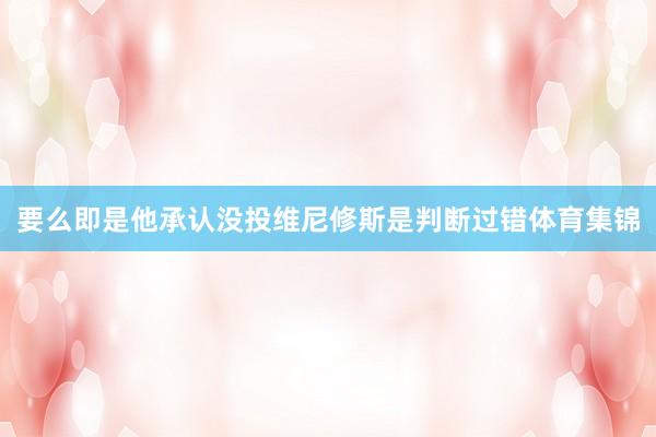 要么即是他承认没投维尼修斯是判断过错体育集锦