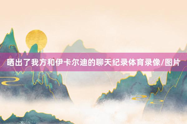晒出了我方和伊卡尔迪的聊天纪录体育录像/图片