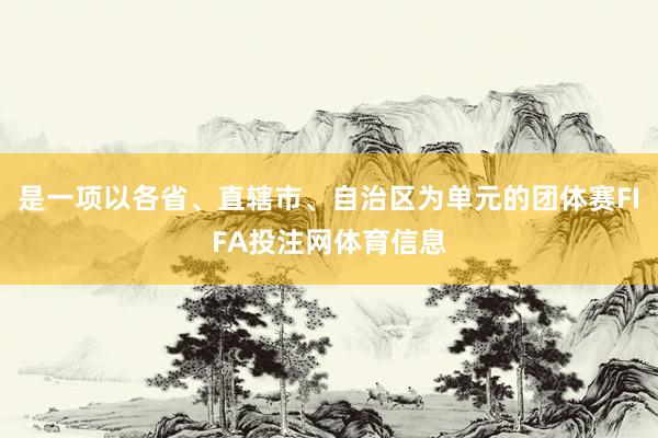是一项以各省、直辖市、自治区为单元的团体赛FIFA投注网体育信息