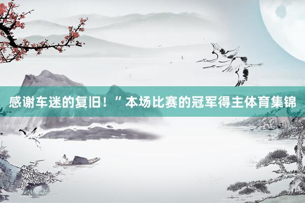 感谢车迷的复旧！”　　本场比赛的冠军得主体育集锦