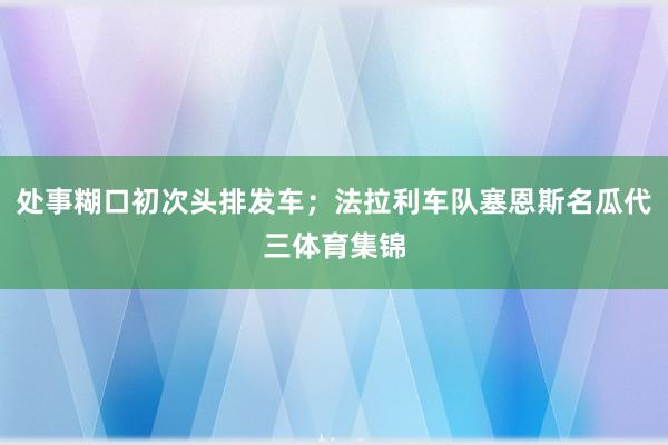 处事糊口初次头排发车；法拉利车队塞恩斯名瓜代三体育集锦