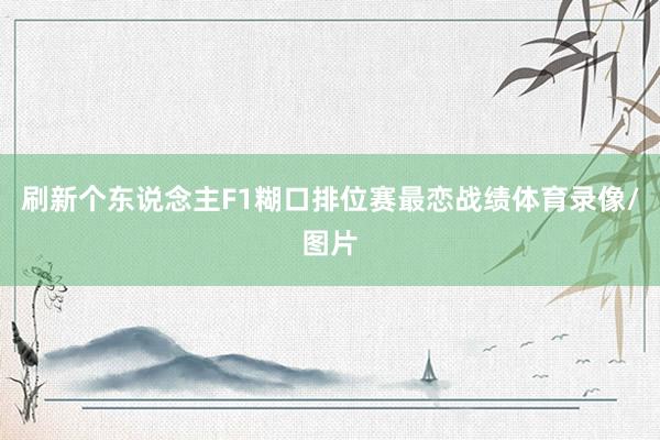 刷新个东说念主F1糊口排位赛最恋战绩体育录像/图片