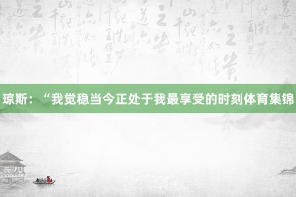 琼斯：“我觉稳当今正处于我最享受的时刻体育集锦