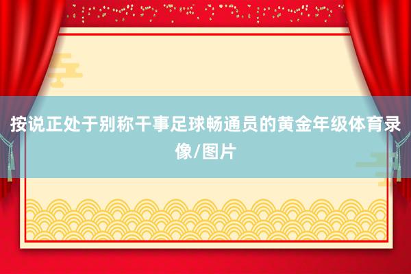 按说正处于别称干事足球畅通员的黄金年级体育录像/图片