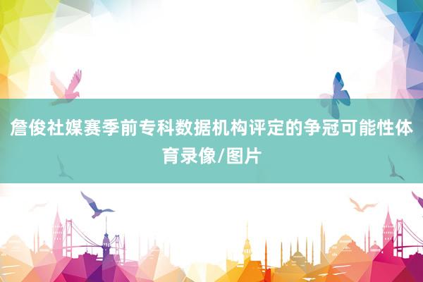 詹俊社媒赛季前专科数据机构评定的争冠可能性体育录像/图片