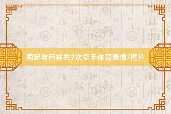 国足与巴林共7次交手体育录像/图片