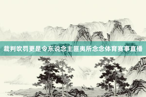 裁判吹罚更是令东说念主匪夷所念念体育赛事直播