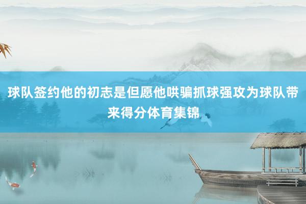 球队签约他的初志是但愿他哄骗抓球强攻为球队带来得分体育集锦