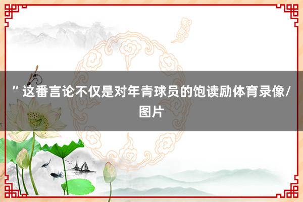 ”这番言论不仅是对年青球员的饱读励体育录像/图片