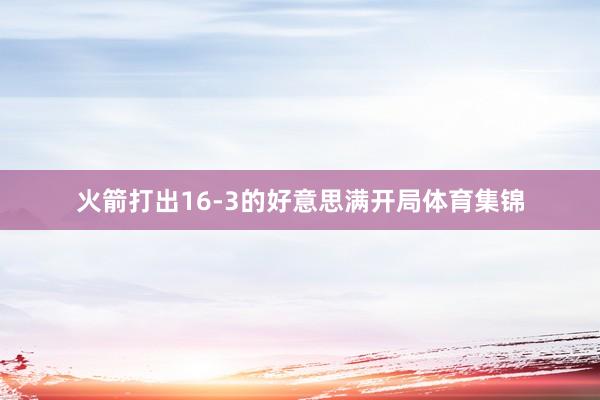 火箭打出16-3的好意思满开局体育集锦