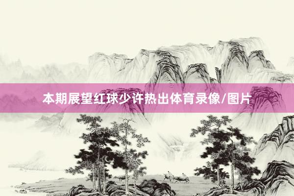 本期展望红球少许热出体育录像/图片
