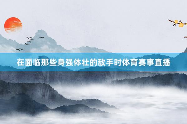 在面临那些身强体壮的敌手时体育赛事直播