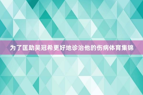 为了匡助吴冠希更好地诊治他的伤病体育集锦