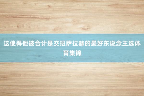 这使得他被合计是交班萨拉赫的最好东说念主选体育集锦