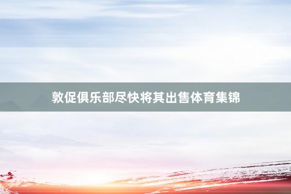 敦促俱乐部尽快将其出售体育集锦