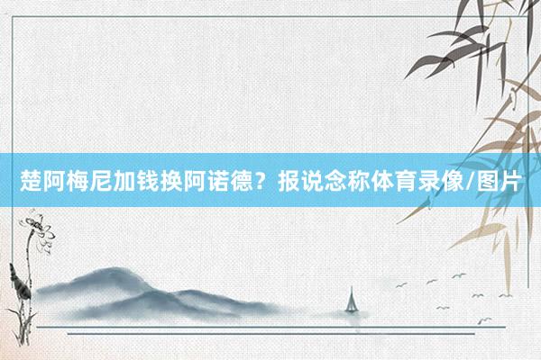 楚阿梅尼加钱换阿诺德？报说念称体育录像/图片