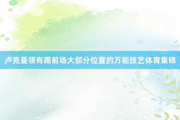 卢克曼领有踢前场大部分位置的万能技艺体育集锦