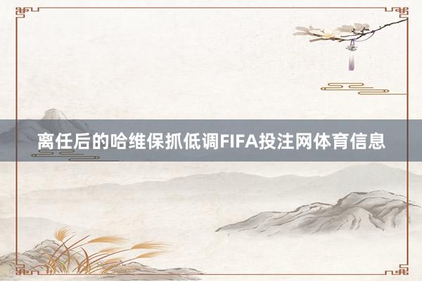 离任后的哈维保抓低调FIFA投注网体育信息
