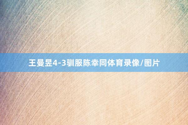 王曼昱4-3驯服陈幸同体育录像/图片