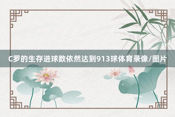 C罗的生存进球数依然达到913球体育录像/图片