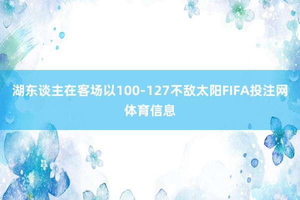 湖东谈主在客场以100-127不敌太阳FIFA投注网体育信息