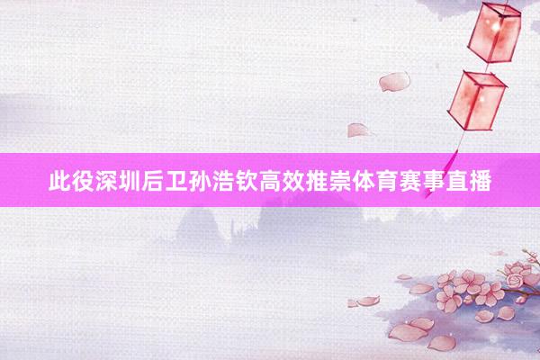 此役深圳后卫孙浩钦高效推崇体育赛事直播