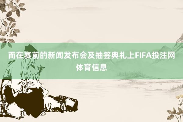而在赛前的新闻发布会及抽签典礼上FIFA投注网体育信息