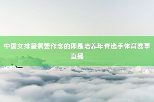 中国女排最需要作念的即是培养年青选手体育赛事直播