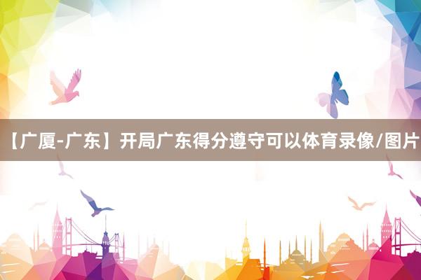 【广厦-广东】开局广东得分遵守可以体育录像/图片